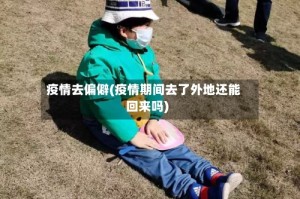 疫情去偏僻(疫情期间去了外地还能回来吗)