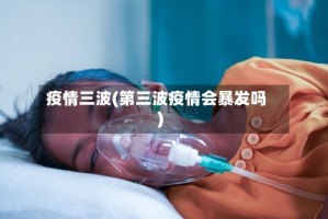 疫情三波(第三波疫情会暴发吗)