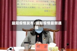 益阳疫情发布/益阳疫情最新通报