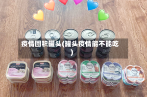 疫情囤积罐头(罐头疫情能不能吃)