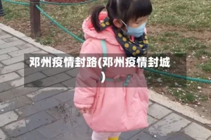 邓州疫情封路(邓州疫情封城)