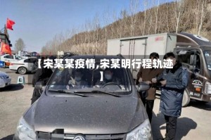 【宋某某疫情,宋某明行程轨迹】