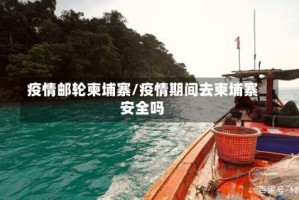疫情邮轮柬埔寨/疫情期间去柬埔寨安全吗