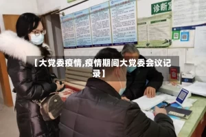 【大党委疫情,疫情期间大党委会议记录】