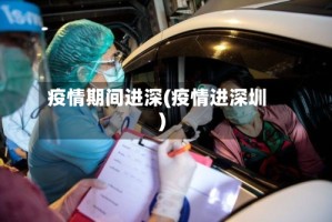 疫情期间进深(疫情进深圳)