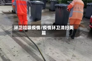 环卫垃圾疫情/疫情环卫清扫美篇