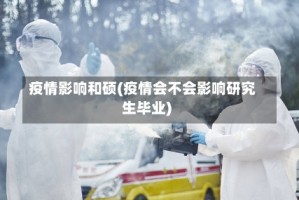 疫情影响和硕(疫情会不会影响研究生毕业)