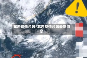 龙岩疫情台风/龙岩疫情台风最新消息