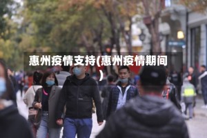 惠州疫情支持(惠州疫情期间)