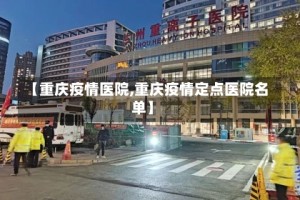【重庆疫情医院,重庆疫情定点医院名单】