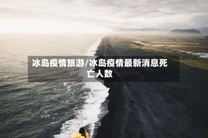 冰岛疫情旅游/冰岛疫情最新消息死亡人数