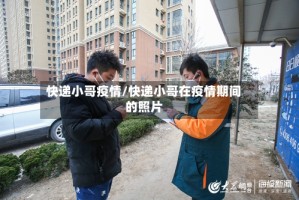 快递小哥疫情/快递小哥在疫情期间的照片