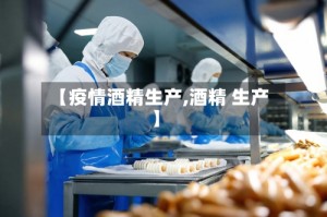 【疫情酒精生产,酒精 生产】