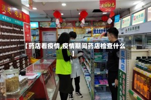 【药店看疫情,疫情期间药店检查什么】