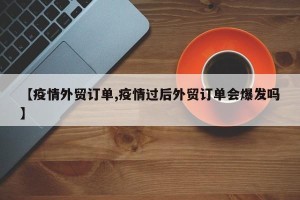 【疫情外贸订单,疫情过后外贸订单会爆发吗】