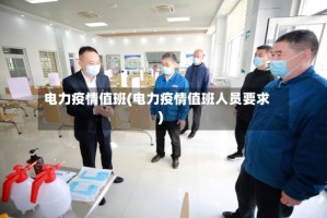 电力疫情值班(电力疫情值班人员要求)