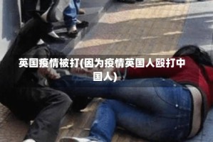 英国疫情被打(因为疫情英国人殴打中国人)