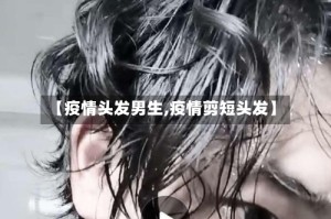 【疫情头发男生,疫情剪短头发】