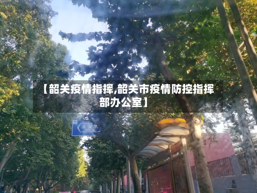 【韶关疫情指挥,韶关市疫情防控指挥部办公室】-第1张图片