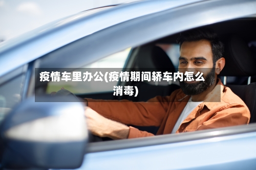 疫情车里办公(疫情期间轿车内怎么消毒)-第1张图片