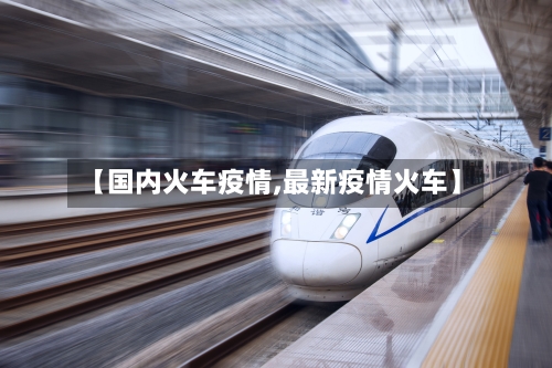 【国内火车疫情,最新疫情火车】-第1张图片