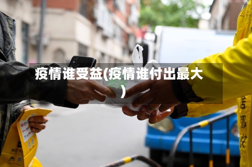 疫情谁受益(疫情谁付出最大)-第2张图片