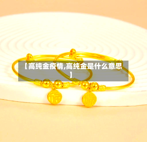 【高纯金疫情,高纯金是什么意思】-第2张图片