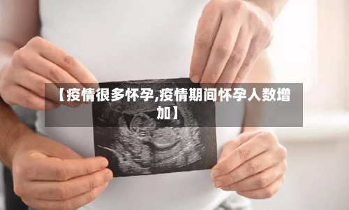 【疫情很多怀孕,疫情期间怀孕人数增加】-第1张图片