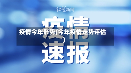 疫情今年形势(今年疫情走势评估)-第1张图片