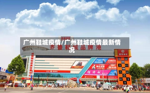 广州鞋城疫情/广州鞋城疫情最新情况-第1张图片