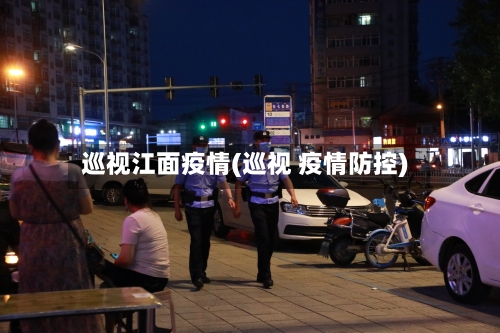 巡视江面疫情(巡视 疫情防控)-第1张图片