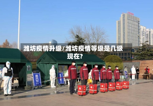 潍坊疫情升级/潍坊疫情等级是几级现在?-第1张图片