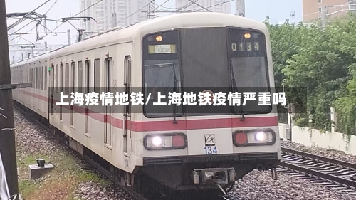 上海疫情地铁/上海地铁疫情严重吗-第1张图片