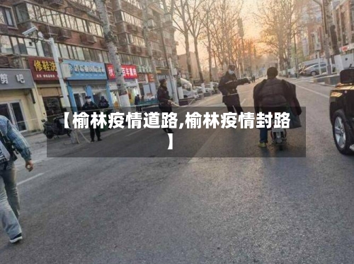 【榆林疫情道路,榆林疫情封路】-第1张图片