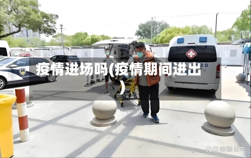 疫情进场吗(疫情期间进出)-第2张图片