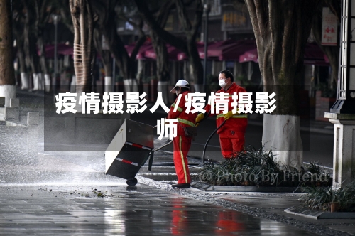 疫情摄影人/疫情摄影师-第3张图片