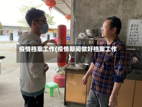 疫情档案工作(疫情期间做好档案工作)-第2张图片