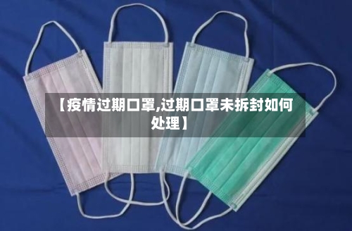 【疫情过期口罩,过期口罩未拆封如何处理】-第2张图片