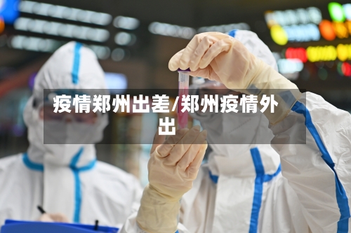 疫情郑州出差/郑州疫情外出-第1张图片