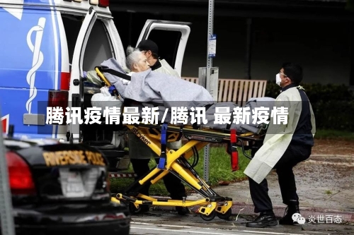 腾讯疫情最新/腾讯 最新疫情-第1张图片