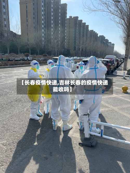 【长春疫情快递,吉林长春的疫情快递能收吗】-第1张图片