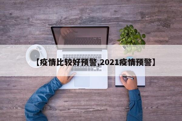 【疫情比较好预警,2021疫情预警】