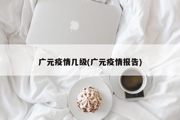 广元疫情几级(广元疫情报告)