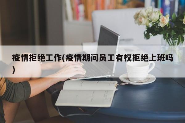 疫情拒绝工作(疫情期间员工有权拒绝上班吗)