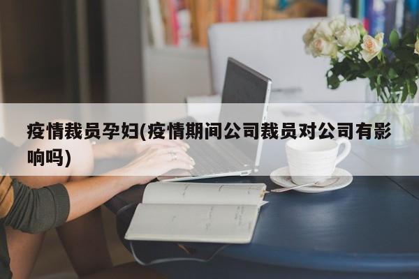 疫情裁员孕妇(疫情期间公司裁员对公司有影响吗)