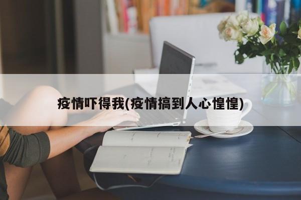 疫情吓得我(疫情搞到人心惶惶)